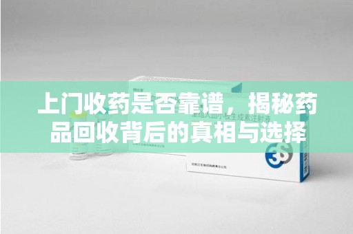 漳州上门收药是否靠谱，揭秘药品回收背后的真相与选择