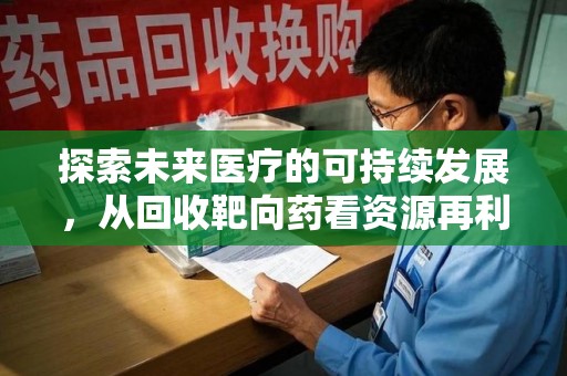 漳州探索未来医疗的可持续发展，从回收靶向药看资源再利用的重要性