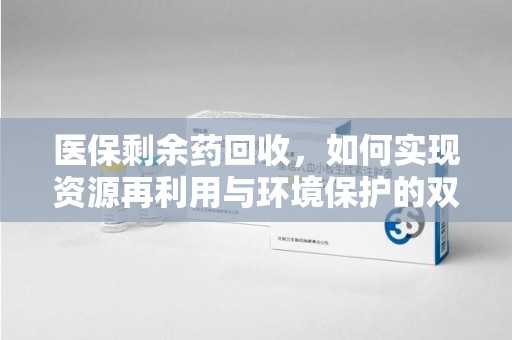 漳州医保剩余药回收，如何实现资源再利用与环境保护的双赢？