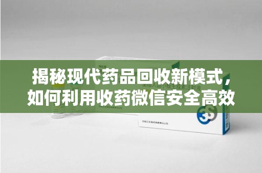 漳州揭秘现代药品回收新模式，如何利用收药微信安全高效处理闲置药物