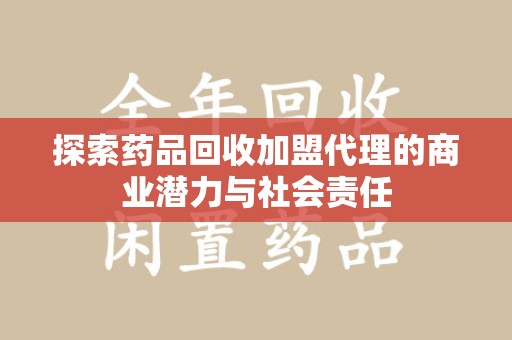 漳州探索药品回收加盟代理的商业潜力与社会责任