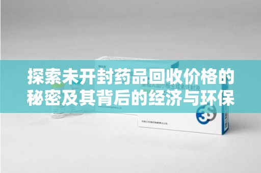 漳州探索未开封药品回收价格的秘密及其背后的经济与环保价值