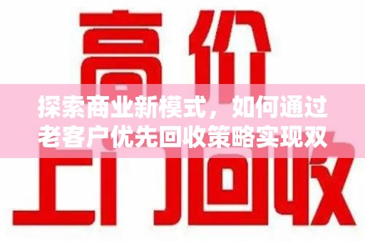 漳州探索商业新模式，如何通过老客户优先回收策略实现双赢