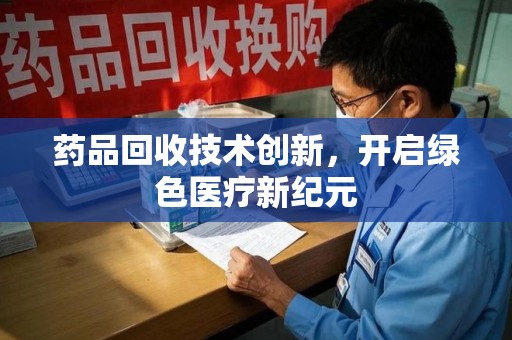 漳州药品回收技术创新，开启绿色医疗新纪元