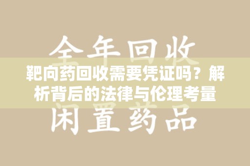 漳州靶向药回收需要凭证吗？解析背后的法律与伦理考量