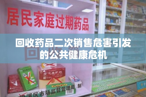 漳州回收药品二次销售危害引发的公共健康危机