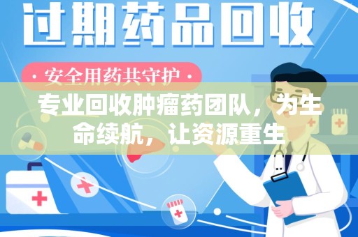 漳州专业回收肿瘤药团队，为生命续航，让资源重生