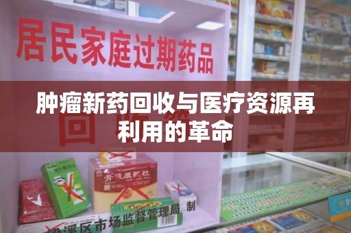 漳州肿瘤新药回收与医疗资源再利用的革命