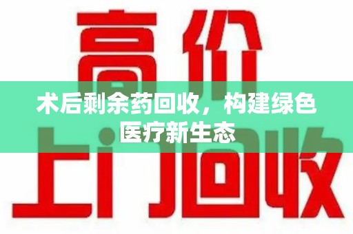 漳州术后剩余药回收，构建绿色医疗新生态