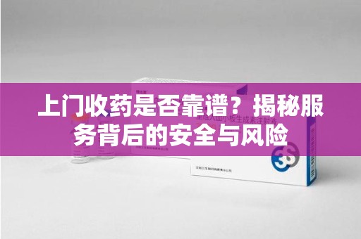 漳州上门收药是否靠谱？揭秘服务背后的安全与风险