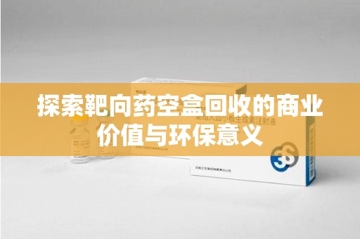 漳州探索靶向药空盒回收的商业价值与环保意义