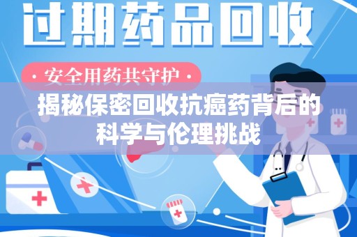 漳州揭秘保密回收抗癌药背后的科学与伦理挑战