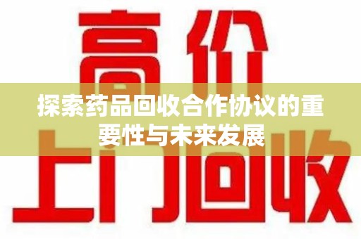 漳州探索药品回收合作协议的重要性与未来发展