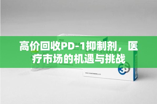 漳州高价回收PD-1抑制剂，医疗市场的机遇与挑战