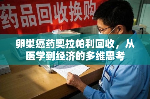 漳州卵巢癌药奥拉帕利回收，从医学到经济的多维思考