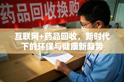 漳州互联网+药品回收，新时代下的环保与健康新趋势