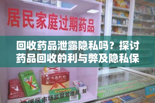 漳州回收药品泄露隐私吗？探讨药品回收的利与弊及隐私保护措施