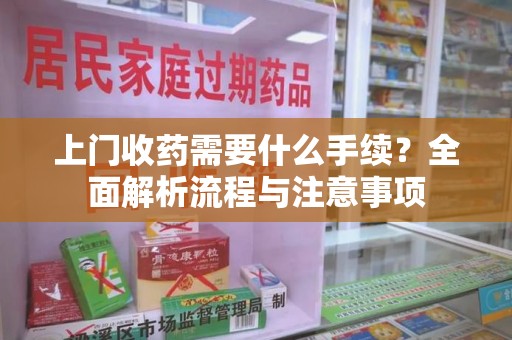 漳州上门收药需要什么手续？全面解析流程与注意事项