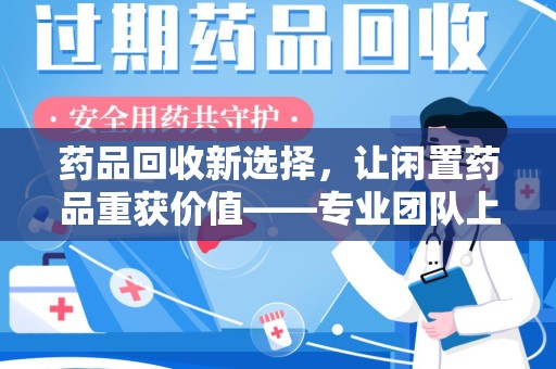 漳州药品回收新选择，让闲置药品重获价值——专业团队上门收药服务