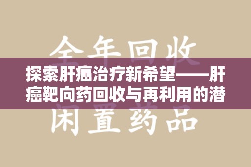 漳州探索肝癌治疗新希望——肝癌靶向药回收与再利用的潜力