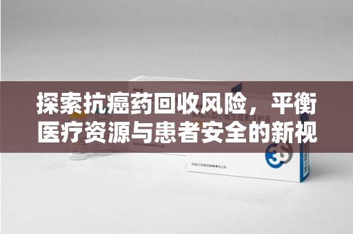 漳州探索抗癌药回收风险，平衡医疗资源与患者安全的新视角
