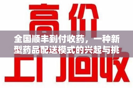 漳州全国顺丰到付收药，一种新型药品配送模式的兴起与挑战
