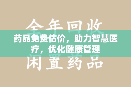 漳州药品免费估价，助力智慧医疗，优化健康管理