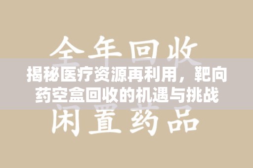 漳州揭秘医疗资源再利用，靶向药空盒回收的机遇与挑战