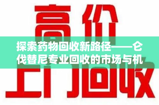 漳州探索药物回收新路径——仑伐替尼专业回收的市场与机遇