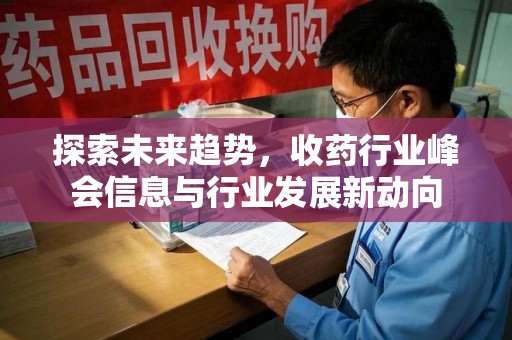 漳州探索未来趋势，收药行业峰会信息与行业发展新动向