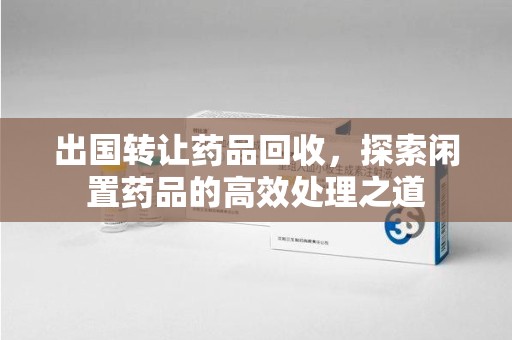 漳州出国转让药品回收，探索闲置药品的高效处理之道