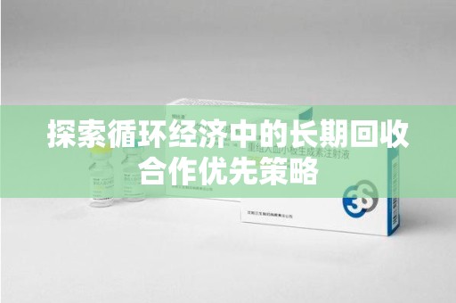漳州探索循环经济中的长期回收合作优先策略