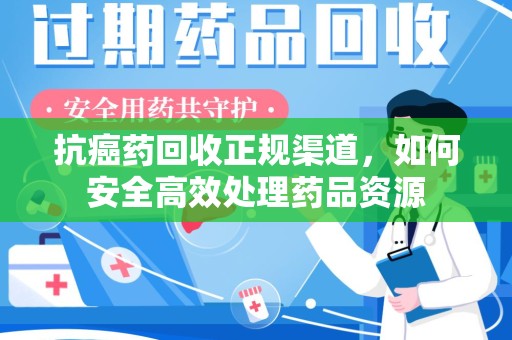 漳州抗癌药回收正规渠道，如何安全高效处理药品资源