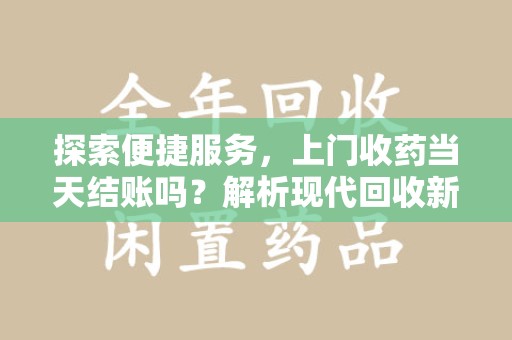 漳州探索便捷服务，上门收药当天结账吗？解析现代回收新模式