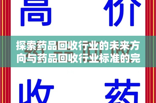 漳州探索药品回收行业的未来方向与药品回收行业标准的完善