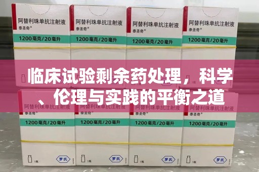 漳州临床试验剩余药处理，科学、伦理与实践的平衡之道
