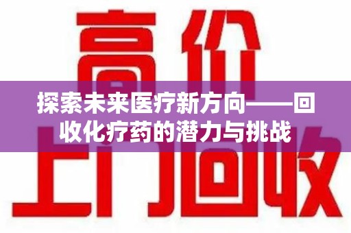 漳州探索未来医疗新方向——回收化疗药的潜力与挑战