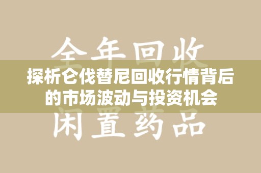 漳州探析仑伐替尼回收行情背后的市场波动与投资机会