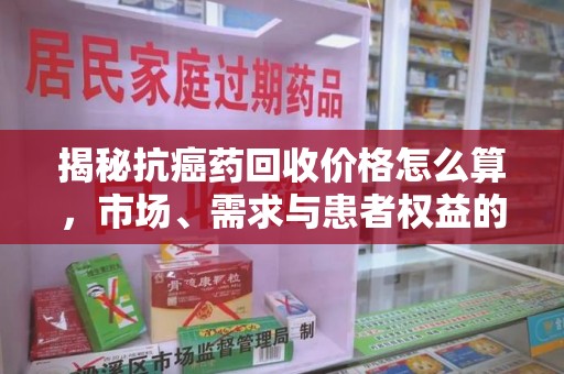 漳州揭秘抗癌药回收价格怎么算，市场、需求与患者权益的平衡之道