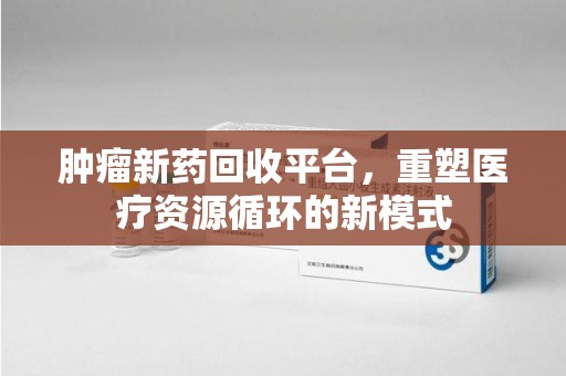 漳州肿瘤新药回收平台，重塑医疗资源循环的新模式