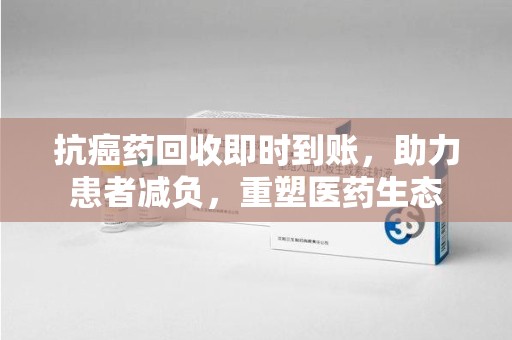 漳州抗癌药回收即时到账，助力患者减负，重塑医药生态