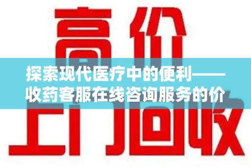 漳州探索现代医疗中的便利——收药客服在线咨询服务的价值与未来