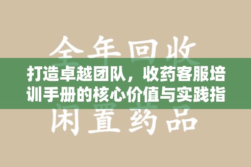 漳州打造卓越团队，收药客服培训手册的核心价值与实践指南