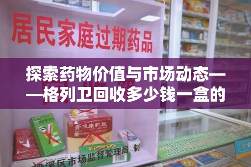 漳州探索药物价值与市场动态——格列卫回收多少钱一盒的全面解析