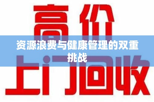 漳州资源浪费与健康管理的双重挑战