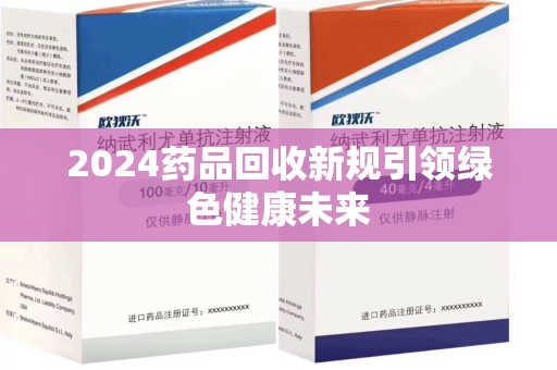 漳州2024药品回收新规引领绿色健康未来