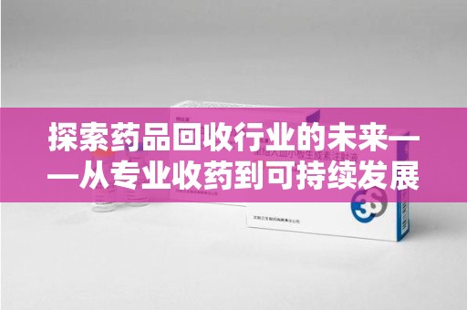 漳州探索药品回收行业的未来——从专业收药到可持续发展