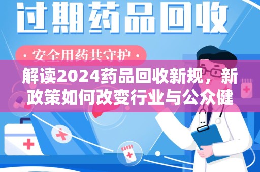 漳州解读2024药品回收新规，新政策如何改变行业与公众健康