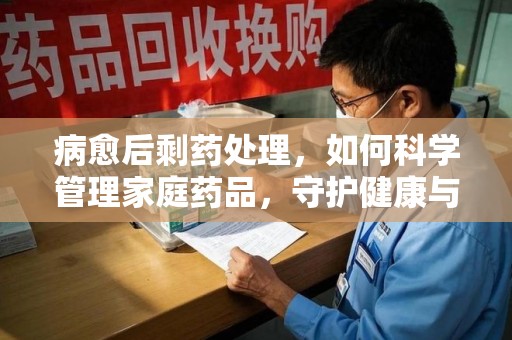 漳州病愈后剩药处理，如何科学管理家庭药品，守护健康与环境