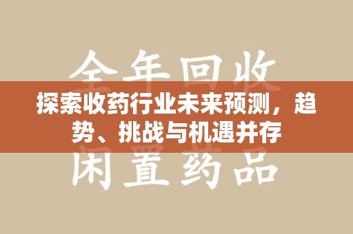 漳州探索收药行业未来预测，趋势、挑战与机遇并存